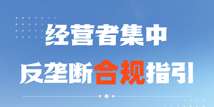 公平竞争促发展 统一市场激活力丨经营者集中反垄断合规指引
